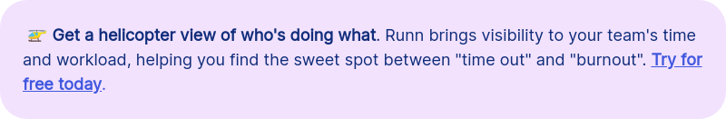  🚁 Get a helicopter view of who's doing what. Runn brings visibility to your team's time and workload, helping you find the sweet spot between 