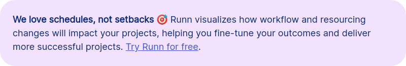 We love schedules, not setbacks &#55356&#57263 Runn visualizes how workflow and resourcing changes will impact your projects, helping you fine-tune your outcomes and deliver more successful projects. Try Runn for free.