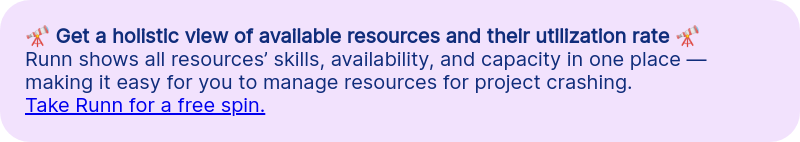 &#55357&#56621 Get a holistic view of available resources and their utilization rate &#55357&#56621 Runn shows all resources&rsquo; skills, availability, and capacity in one place &mdash; making it easy for you to manage resources for project crashing. Take Runn for a free spin.